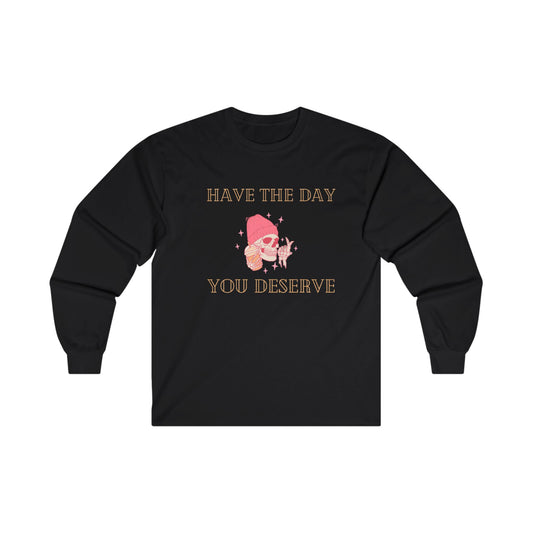 Have the day you deserve Unisex Ultra Cotton Long Sleeve Tee